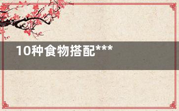 10种食物搭配***伤身 香蕉酸奶毁健康,食物搭配禁忌大全容易致人死亡